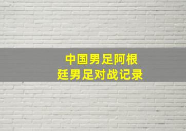 中国男足阿根廷男足对战记录