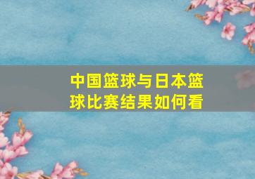 中国篮球与日本篮球比赛结果如何看