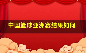 中国篮球亚洲赛结果如何