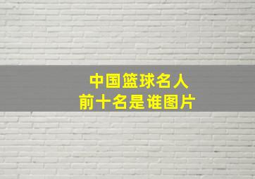 中国篮球名人前十名是谁图片