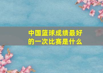 中国篮球成绩最好的一次比赛是什么