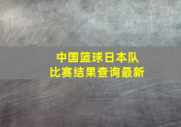 中国篮球日本队比赛结果查询最新