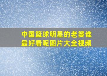 中国篮球明星的老婆谁最好看呢图片大全视频