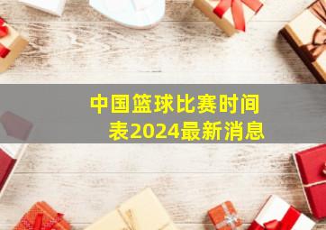 中国篮球比赛时间表2024最新消息