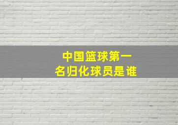 中国篮球第一名归化球员是谁