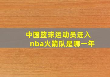 中国篮球运动员进入nba火箭队是哪一年