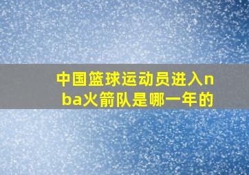 中国篮球运动员进入nba火箭队是哪一年的