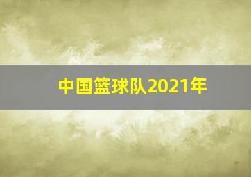 中国篮球队2021年