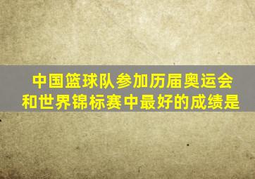 中国篮球队参加历届奥运会和世界锦标赛中最好的成绩是