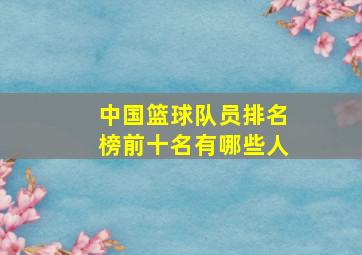 中国篮球队员排名榜前十名有哪些人