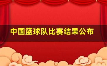 中国篮球队比赛结果公布