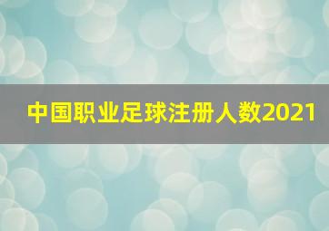 中国职业足球注册人数2021