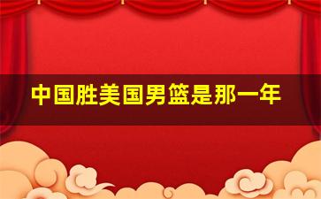 中国胜美国男篮是那一年