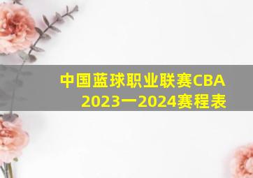 中国蓝球职业联赛CBA2023一2024赛程表