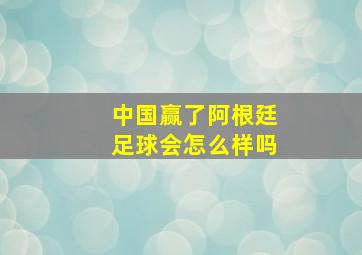 中国赢了阿根廷足球会怎么样吗