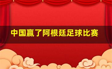 中国赢了阿根廷足球比赛