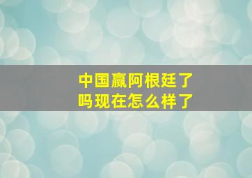 中国赢阿根廷了吗现在怎么样了