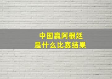 中国赢阿根廷是什么比赛结果