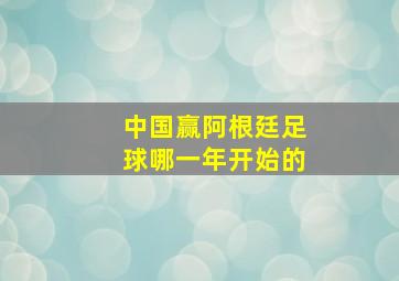 中国赢阿根廷足球哪一年开始的