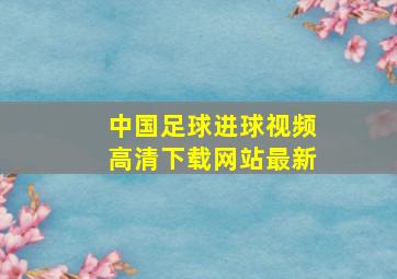 中国足球进球视频高清下载网站最新