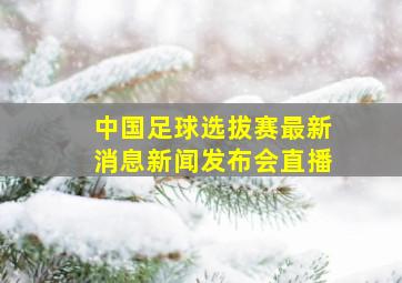 中国足球选拔赛最新消息新闻发布会直播