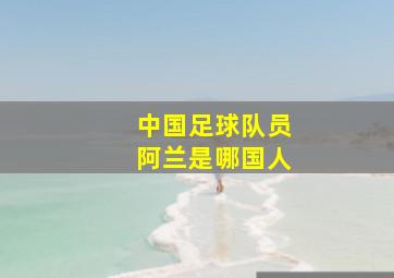 中国足球队员阿兰是哪国人