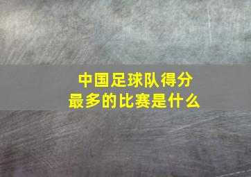 中国足球队得分最多的比赛是什么