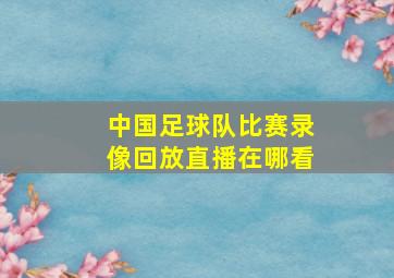 中国足球队比赛录像回放直播在哪看