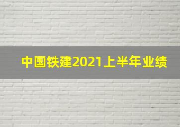 中国铁建2021上半年业绩