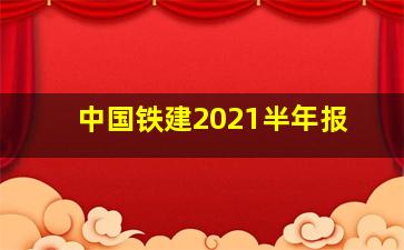 中国铁建2021半年报