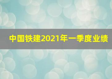 中国铁建2021年一季度业绩