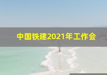 中国铁建2021年工作会