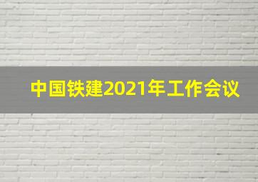 中国铁建2021年工作会议