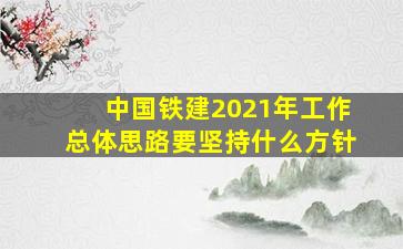 中国铁建2021年工作总体思路要坚持什么方针