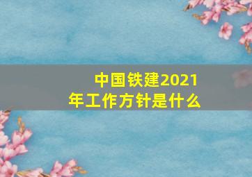 中国铁建2021年工作方针是什么