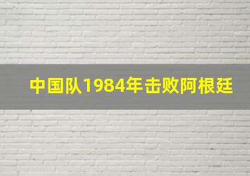 中国队1984年击败阿根廷