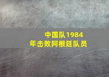 中国队1984年击败阿根廷队员