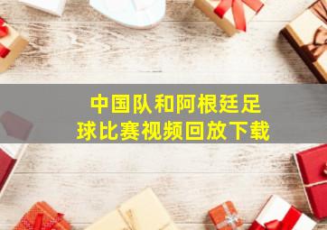 中国队和阿根廷足球比赛视频回放下载