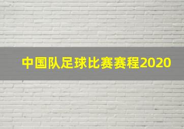 中国队足球比赛赛程2020