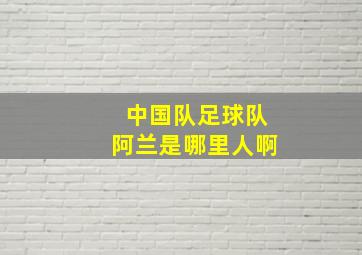 中国队足球队阿兰是哪里人啊