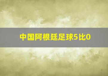 中国阿根廷足球5比0