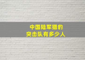 中国陆军猎豹突击队有多少人