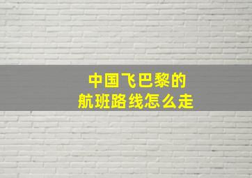 中国飞巴黎的航班路线怎么走