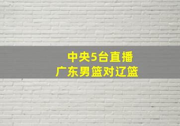 中央5台直播广东男篮对辽篮