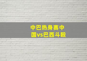 中巴热身赛中国vs巴西斗殴