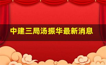 中建三局汤振华最新消息