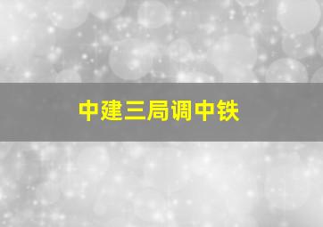 中建三局调中铁