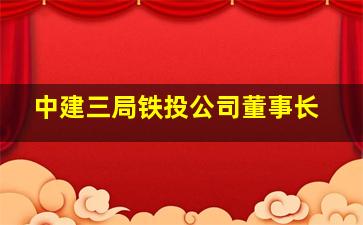 中建三局铁投公司董事长