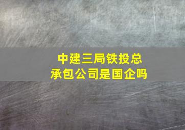 中建三局铁投总承包公司是国企吗