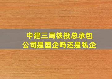 中建三局铁投总承包公司是国企吗还是私企